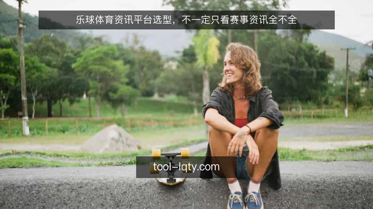 乐球体育资讯平台选型，不一定只看赛事资讯全不全