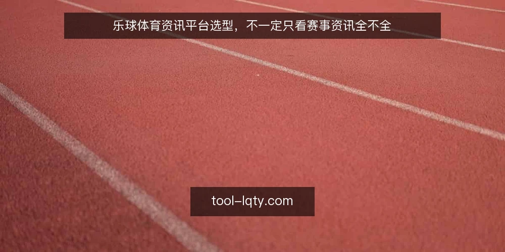 乐球体育资讯平台选型，不一定只看赛事资讯全不全 — 场景设定：球迷小张的选型困惑 配图