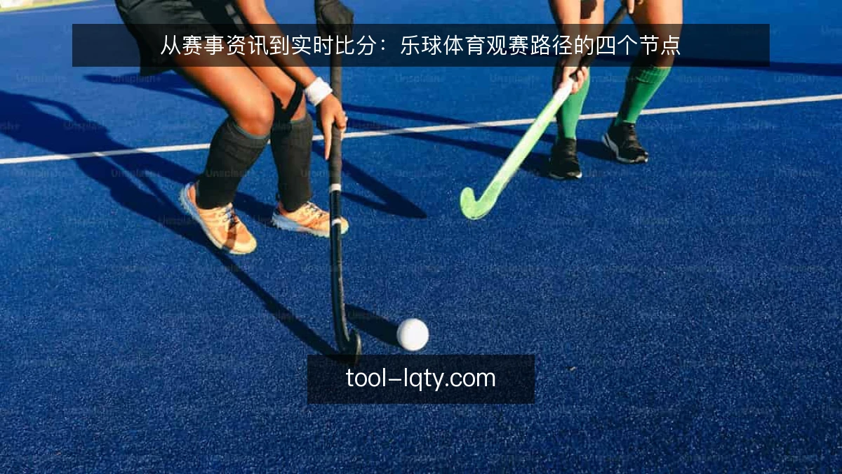 从赛事资讯到实时比分:乐球体育观赛路径的四个节点