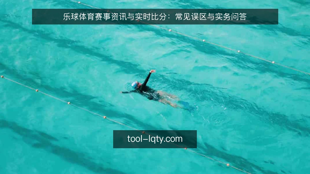 乐球体育赛事资讯与实时比分:常见误区与实务问答