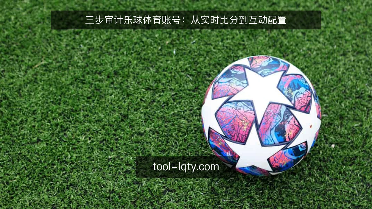 三步审计乐球体育账号：从实时比分到互动配置