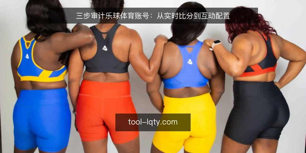三步审计乐球体育账号：从实时比分到互动配置 — 为什么现在审计乐球体育账号 配图