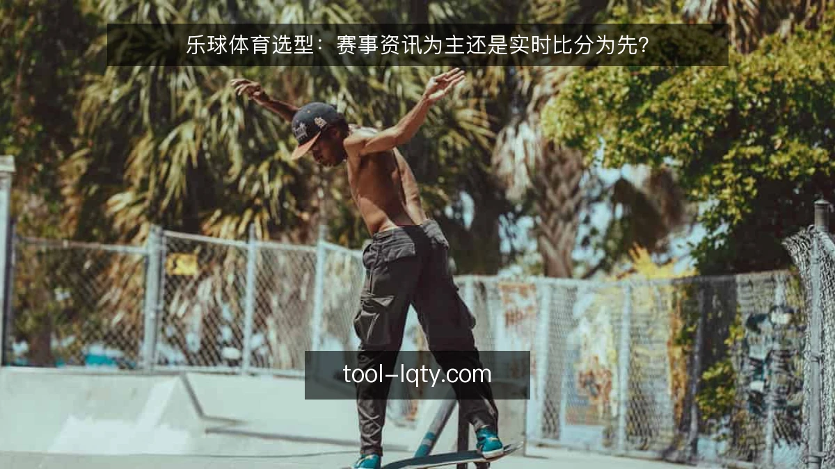 乐球体育选型：赛事资讯为主还是实时比分为先？
