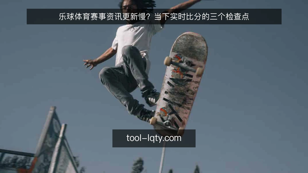乐球体育赛事资讯更新慢?当下实时比分的三个检查点