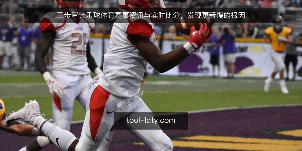 三步审计乐球体育赛事资讯与实时比分，发现更新慢的根因 — 为什么现在要审计乐球体育的资讯时效 配图