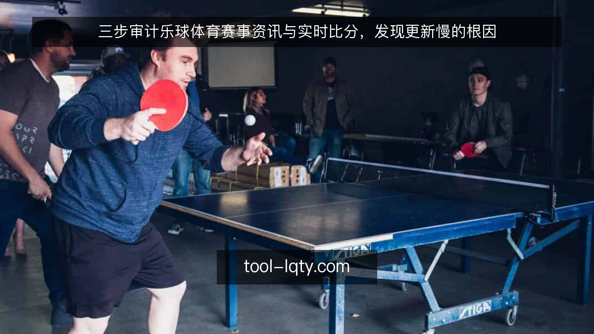 三步审计乐球体育赛事资讯与实时比分,发现更新慢的根因