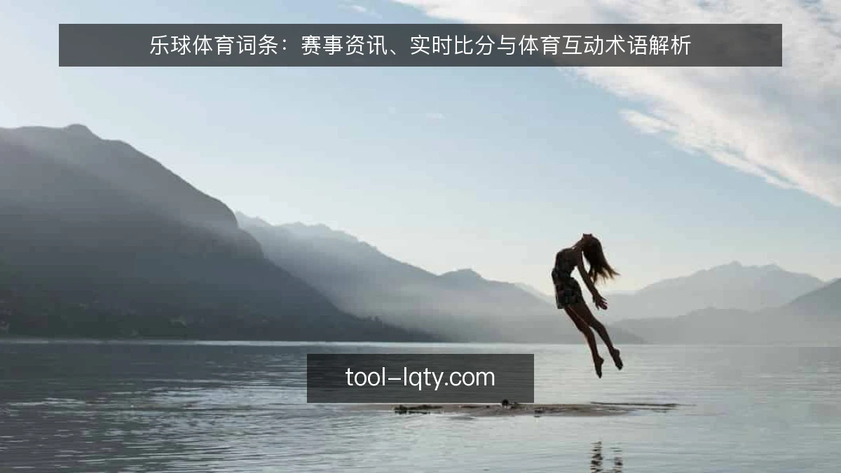 乐球体育词条：赛事资讯、实时比分与体育互动术语解析