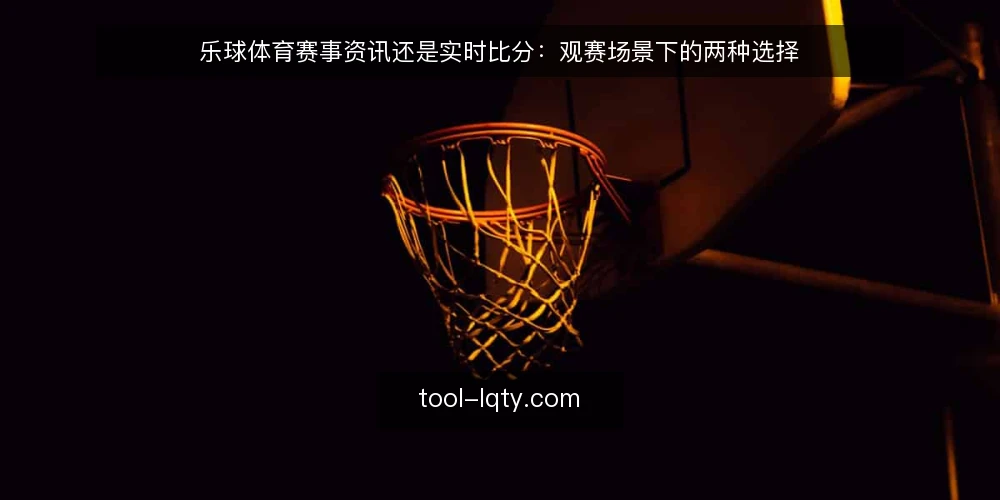 乐球体育赛事资讯还是实时比分:观赛场景下的两种选择 — 先明确观赛场景的关键差异 配图