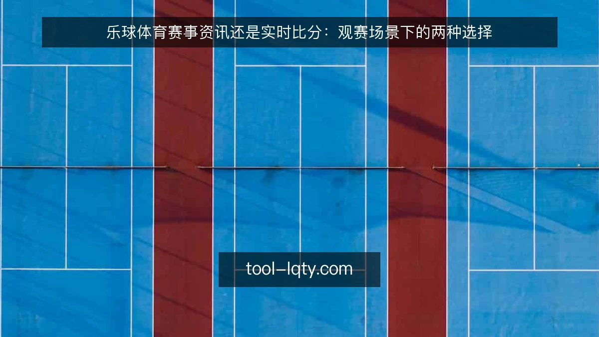 乐球体育赛事资讯还是实时比分：观赛场景下的两种选择