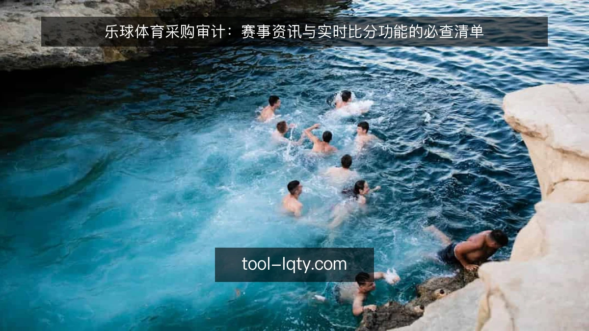 乐球体育采购审计：赛事资讯与实时比分功能的必查清单