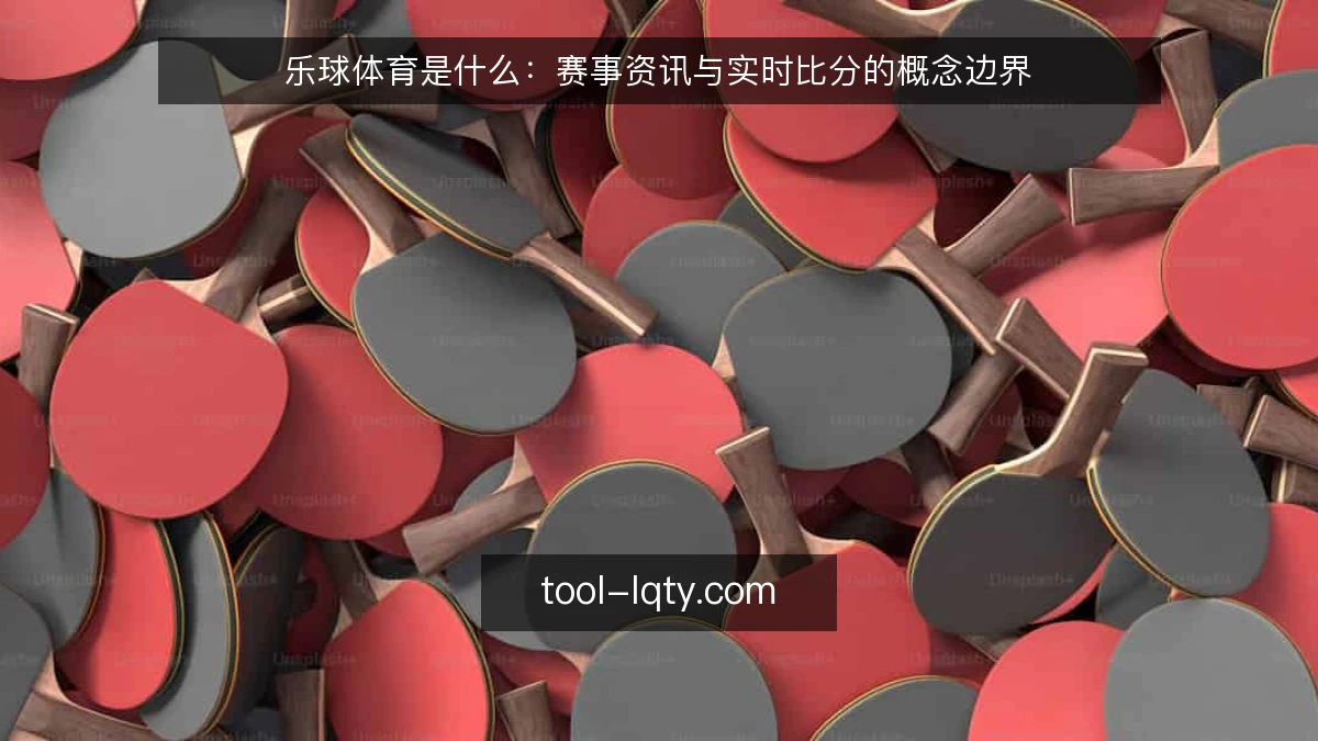 乐球体育是什么：赛事资讯与实时比分的概念边界