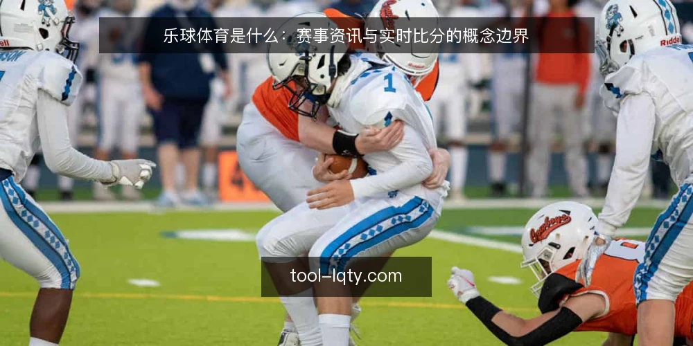 乐球体育是什么：赛事资讯与实时比分的概念边界 — 乐球体育是什么：先厘清概念边界 配图
