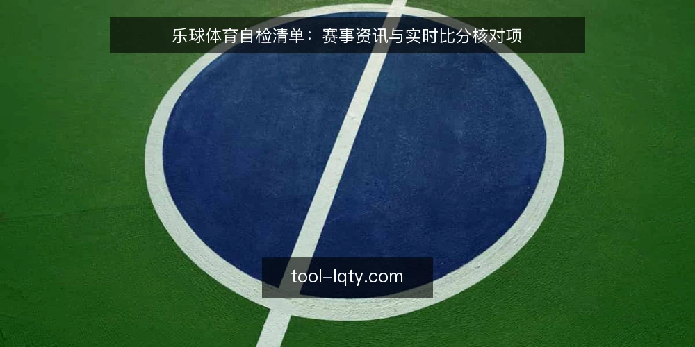 乐球体育自检清单:赛事资讯与实时比分核对项 — 为什么现在要做这次自检 配图