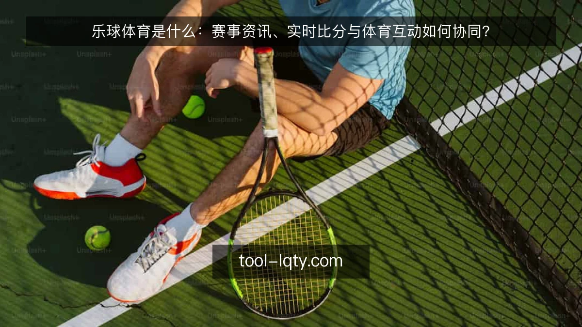 乐球体育是什么：赛事资讯、实时比分与体育互动如何协同？